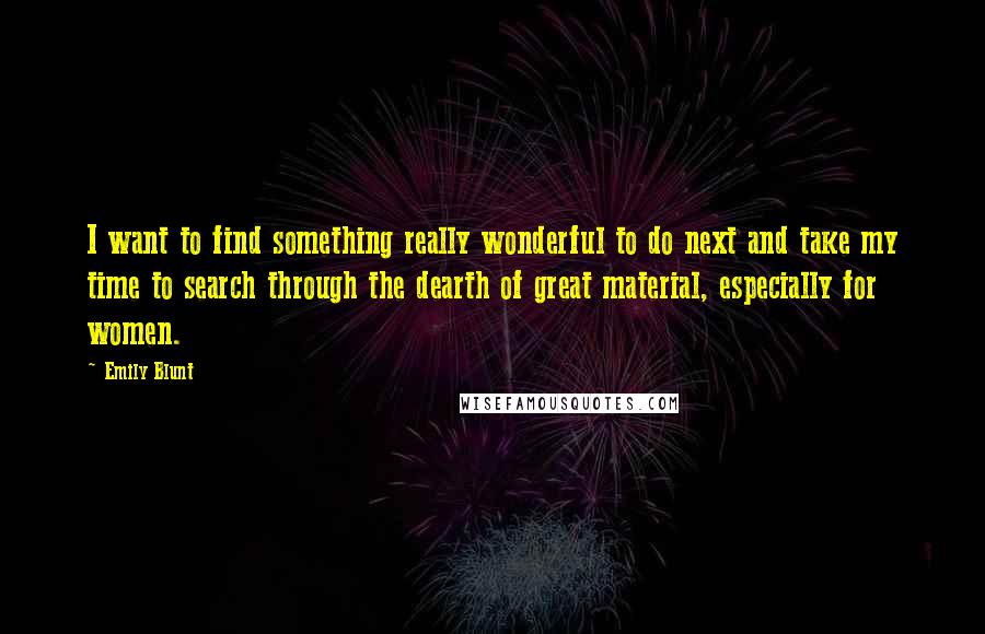 Emily Blunt Quotes: I want to find something really wonderful to do next and take my time to search through the dearth of great material, especially for women.