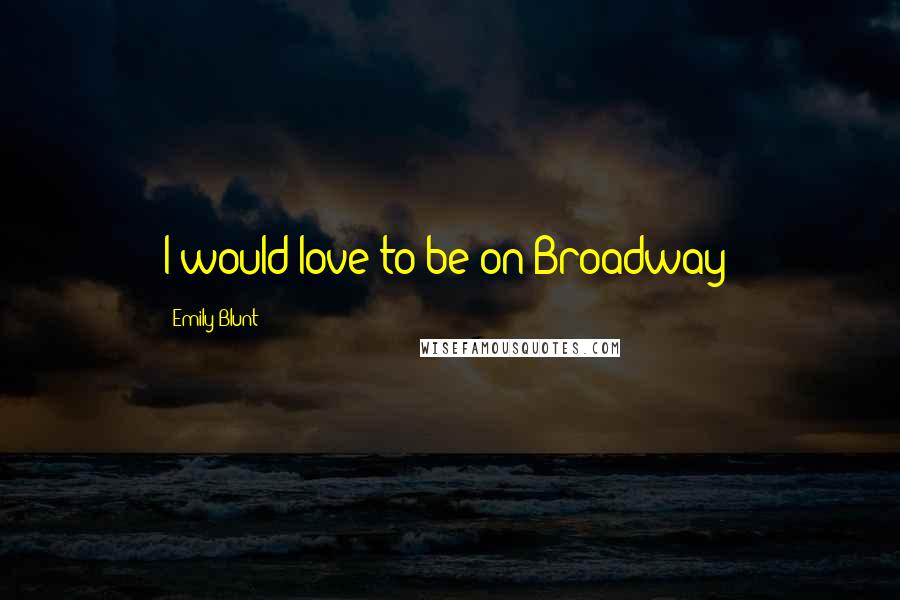 Emily Blunt Quotes: I would love to be on Broadway!