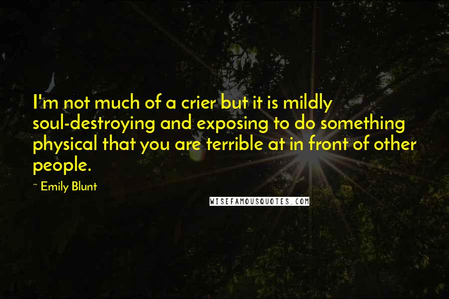 Emily Blunt Quotes: I'm not much of a crier but it is mildly soul-destroying and exposing to do something physical that you are terrible at in front of other people.