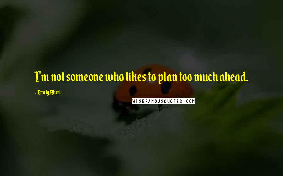 Emily Blunt Quotes: I'm not someone who likes to plan too much ahead.