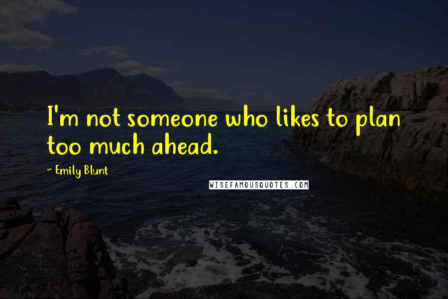 Emily Blunt Quotes: I'm not someone who likes to plan too much ahead.