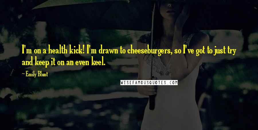 Emily Blunt Quotes: I'm on a health kick! I'm drawn to cheeseburgers, so I've got to just try and keep it on an even keel.