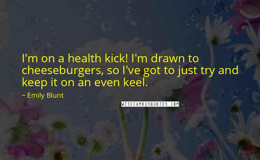 Emily Blunt Quotes: I'm on a health kick! I'm drawn to cheeseburgers, so I've got to just try and keep it on an even keel.