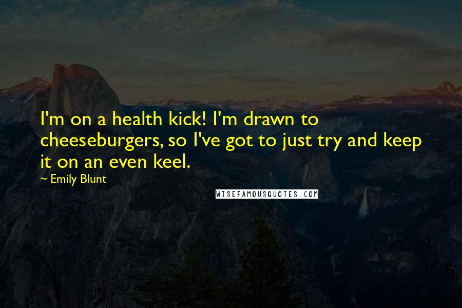 Emily Blunt Quotes: I'm on a health kick! I'm drawn to cheeseburgers, so I've got to just try and keep it on an even keel.