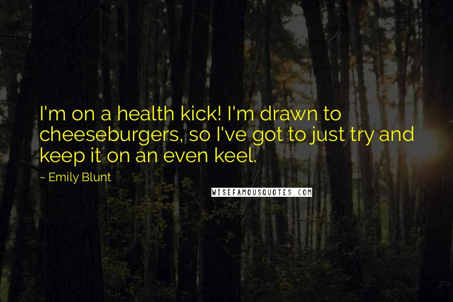 Emily Blunt Quotes: I'm on a health kick! I'm drawn to cheeseburgers, so I've got to just try and keep it on an even keel.