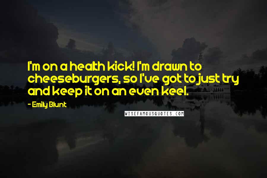 Emily Blunt Quotes: I'm on a health kick! I'm drawn to cheeseburgers, so I've got to just try and keep it on an even keel.