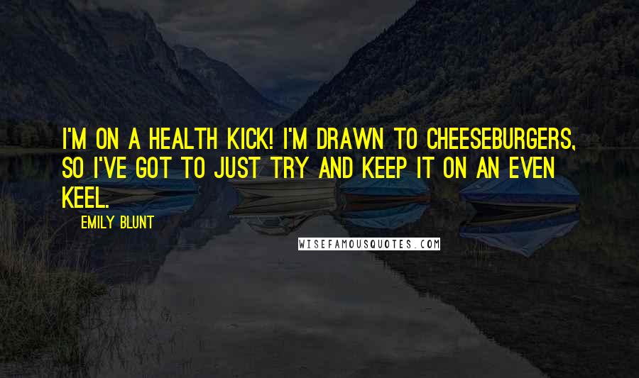 Emily Blunt Quotes: I'm on a health kick! I'm drawn to cheeseburgers, so I've got to just try and keep it on an even keel.