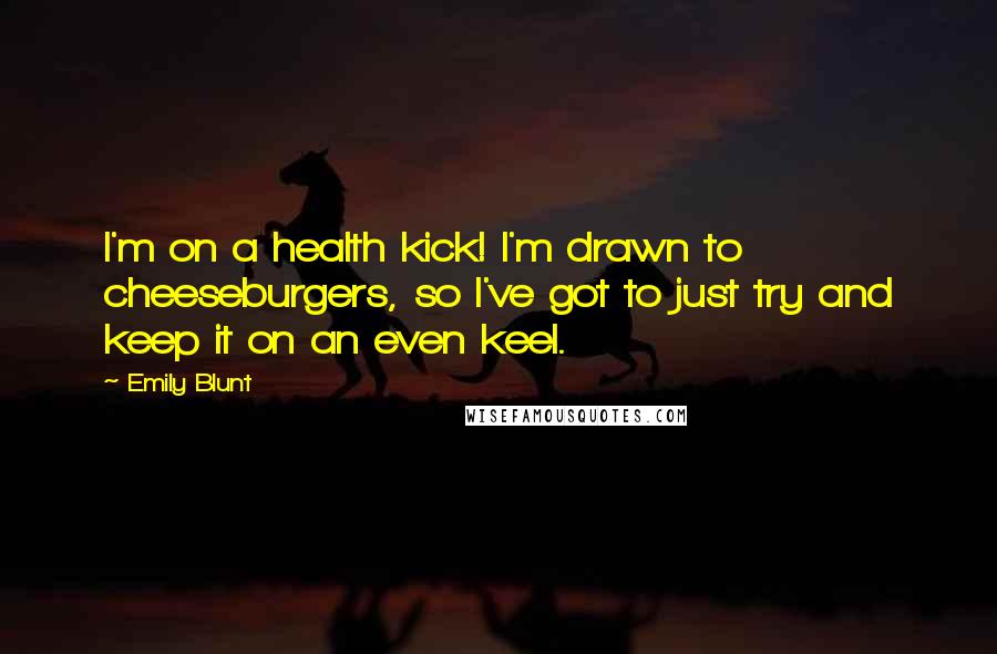 Emily Blunt Quotes: I'm on a health kick! I'm drawn to cheeseburgers, so I've got to just try and keep it on an even keel.