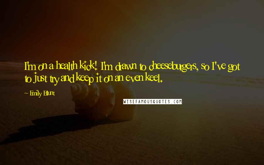 Emily Blunt Quotes: I'm on a health kick! I'm drawn to cheeseburgers, so I've got to just try and keep it on an even keel.