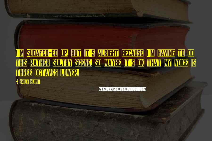 Emily Blunt Quotes: I'm Sudafed-ed up, but it's alright because I'm having to do this rather sultry scene, so maybe it's OK that my voice is three octaves lower.