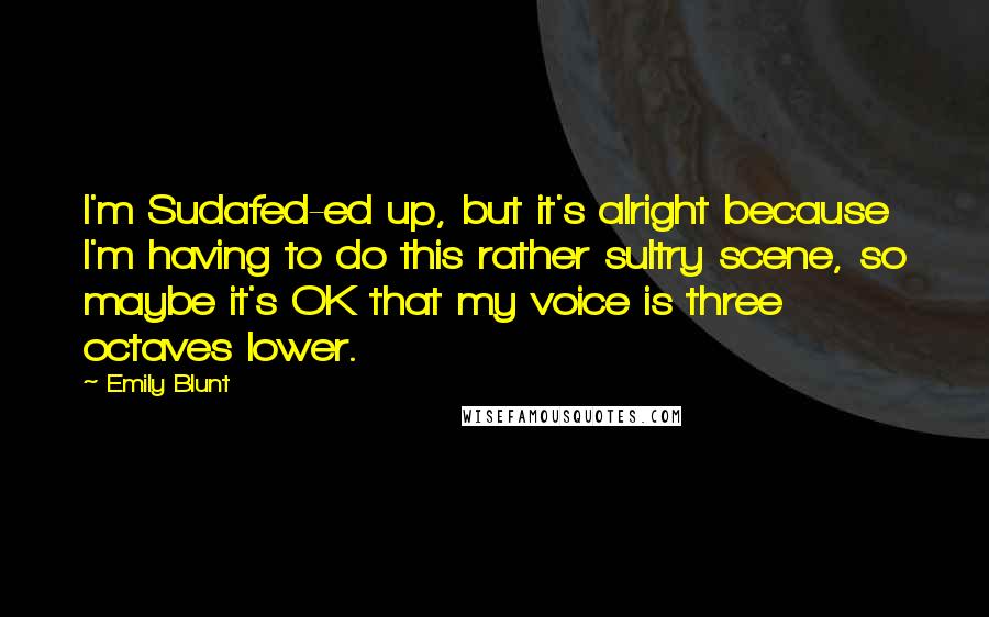 Emily Blunt Quotes: I'm Sudafed-ed up, but it's alright because I'm having to do this rather sultry scene, so maybe it's OK that my voice is three octaves lower.