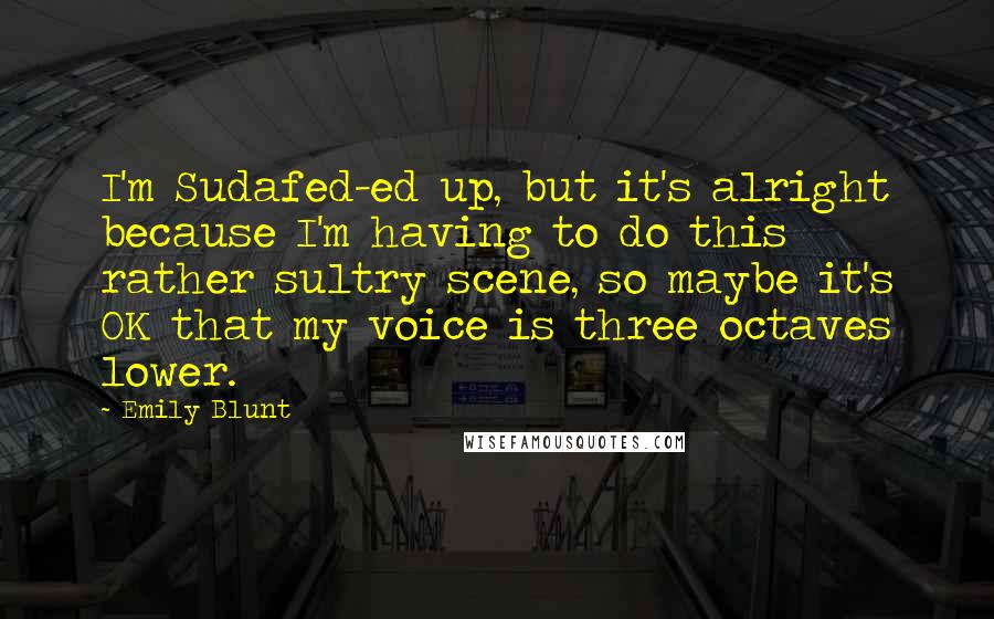Emily Blunt Quotes: I'm Sudafed-ed up, but it's alright because I'm having to do this rather sultry scene, so maybe it's OK that my voice is three octaves lower.