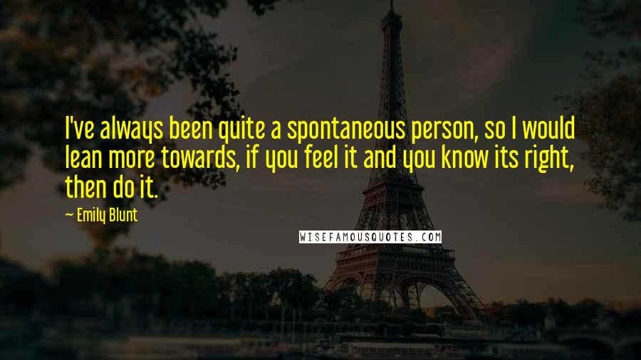 Emily Blunt Quotes: I've always been quite a spontaneous person, so I would lean more towards, if you feel it and you know its right, then do it.