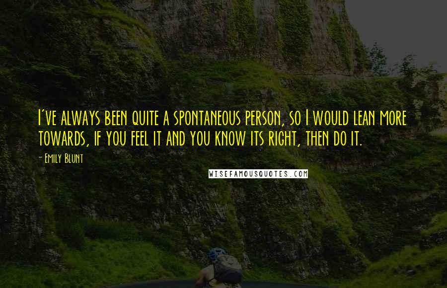 Emily Blunt Quotes: I've always been quite a spontaneous person, so I would lean more towards, if you feel it and you know its right, then do it.