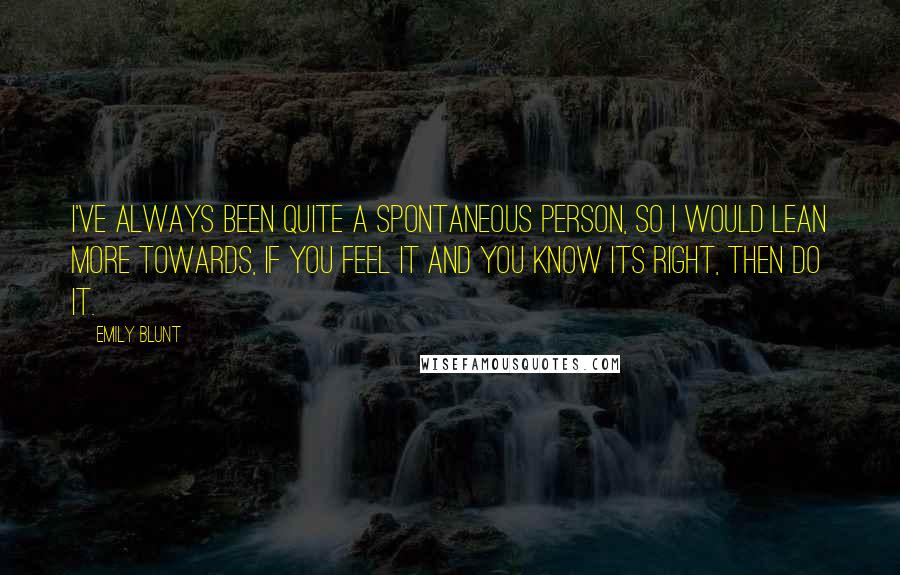 Emily Blunt Quotes: I've always been quite a spontaneous person, so I would lean more towards, if you feel it and you know its right, then do it.