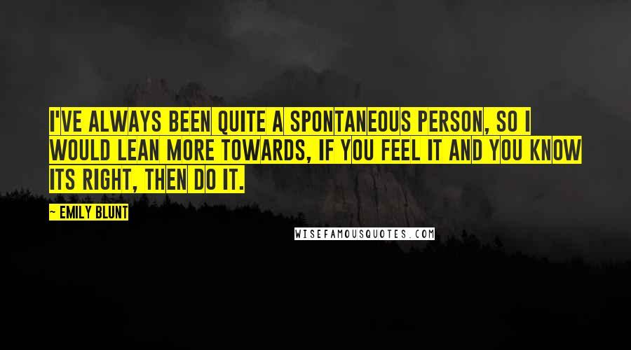 Emily Blunt Quotes: I've always been quite a spontaneous person, so I would lean more towards, if you feel it and you know its right, then do it.