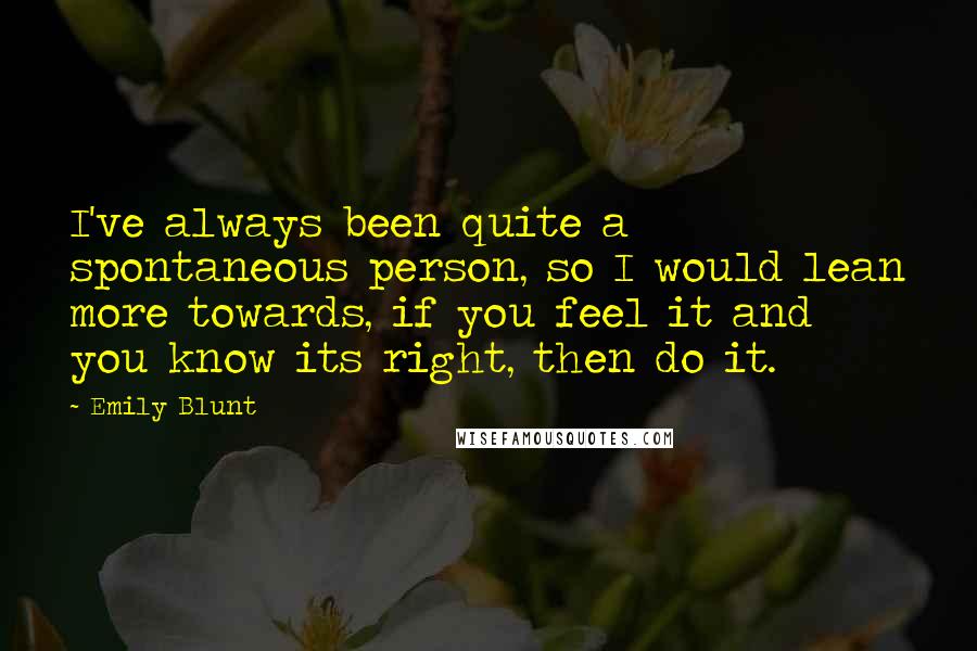 Emily Blunt Quotes: I've always been quite a spontaneous person, so I would lean more towards, if you feel it and you know its right, then do it.