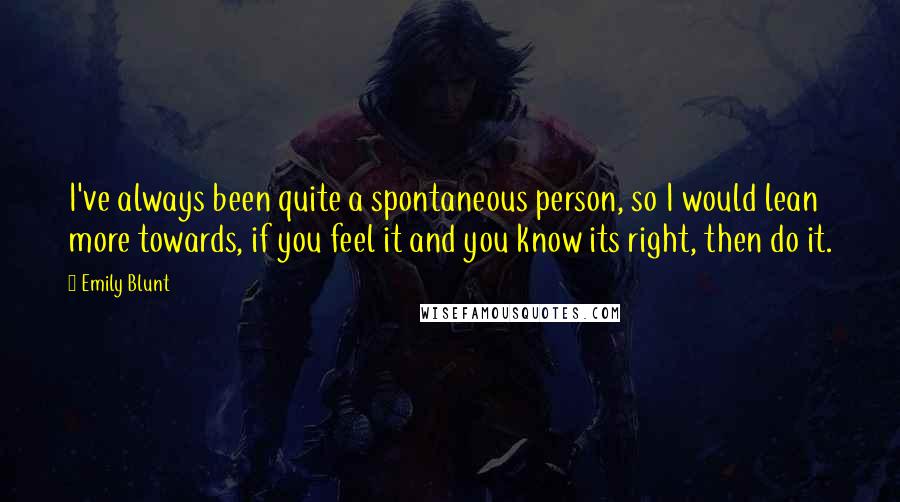 Emily Blunt Quotes: I've always been quite a spontaneous person, so I would lean more towards, if you feel it and you know its right, then do it.