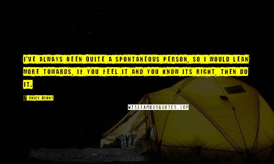 Emily Blunt Quotes: I've always been quite a spontaneous person, so I would lean more towards, if you feel it and you know its right, then do it.