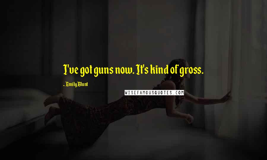 Emily Blunt Quotes: I've got guns now. It's kind of gross.