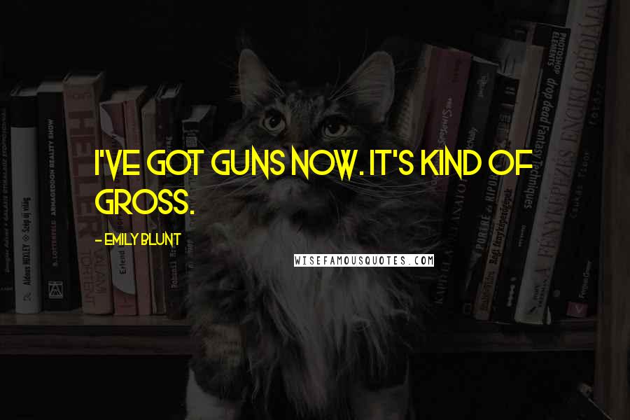 Emily Blunt Quotes: I've got guns now. It's kind of gross.