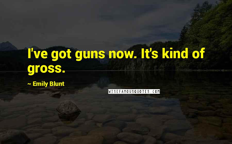 Emily Blunt Quotes: I've got guns now. It's kind of gross.