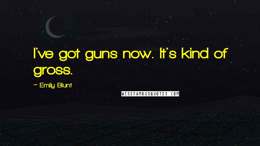 Emily Blunt Quotes: I've got guns now. It's kind of gross.