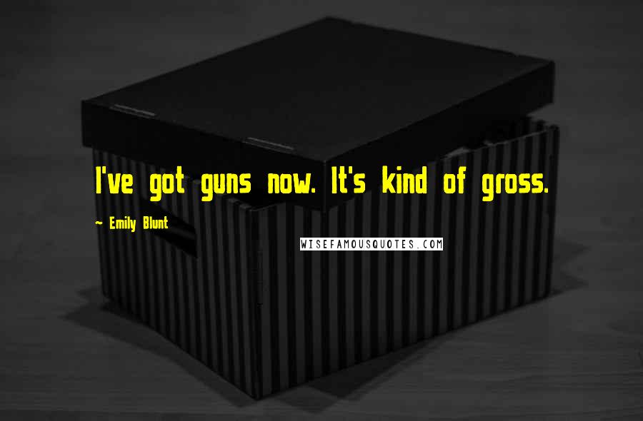 Emily Blunt Quotes: I've got guns now. It's kind of gross.