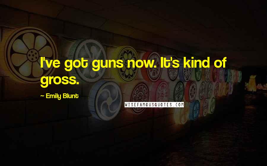 Emily Blunt Quotes: I've got guns now. It's kind of gross.