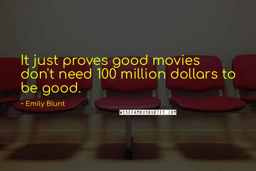 Emily Blunt Quotes: It just proves good movies don't need 100 million dollars to be good.