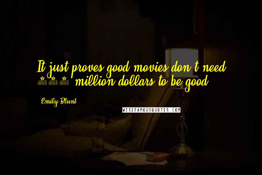 Emily Blunt Quotes: It just proves good movies don't need 100 million dollars to be good.