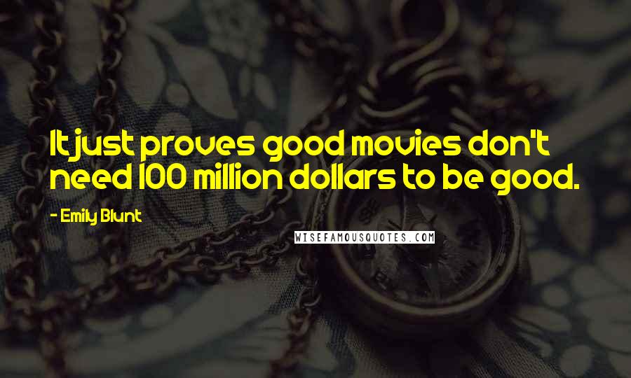 Emily Blunt Quotes: It just proves good movies don't need 100 million dollars to be good.
