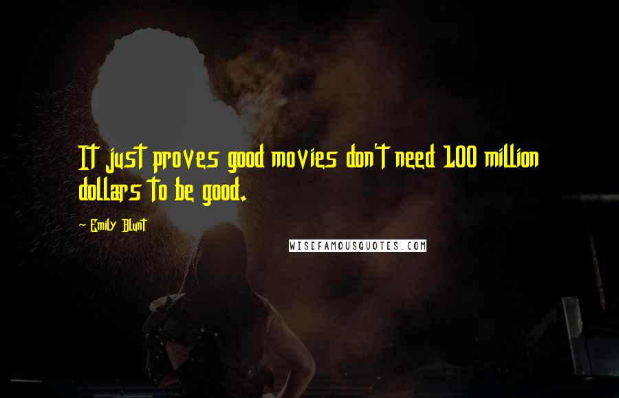 Emily Blunt Quotes: It just proves good movies don't need 100 million dollars to be good.