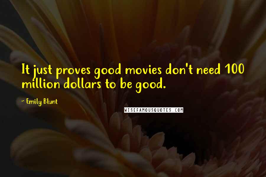 Emily Blunt Quotes: It just proves good movies don't need 100 million dollars to be good.