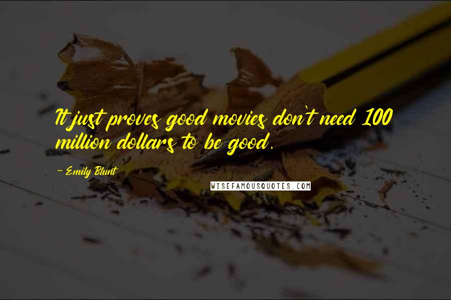 Emily Blunt Quotes: It just proves good movies don't need 100 million dollars to be good.