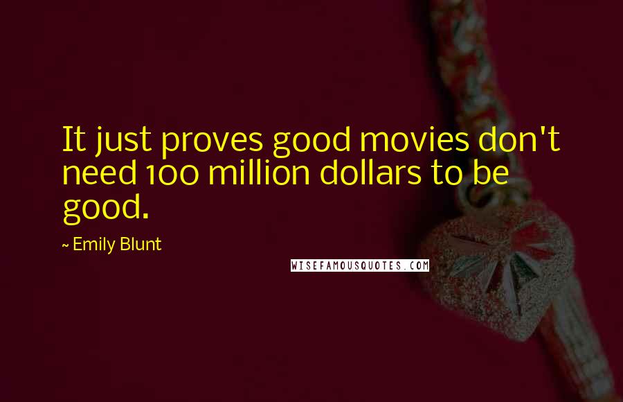 Emily Blunt Quotes: It just proves good movies don't need 100 million dollars to be good.