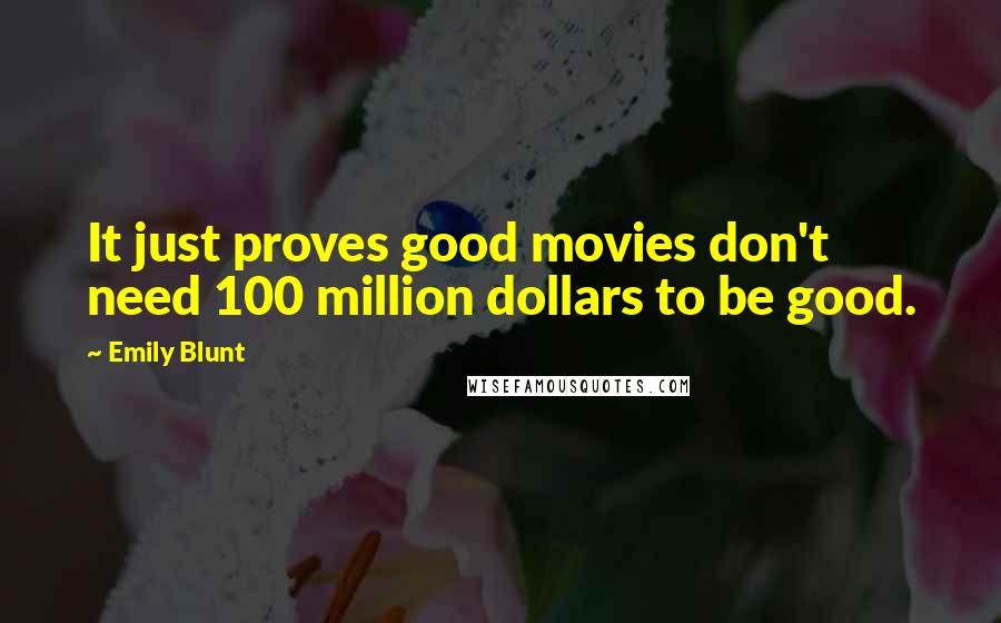 Emily Blunt Quotes: It just proves good movies don't need 100 million dollars to be good.