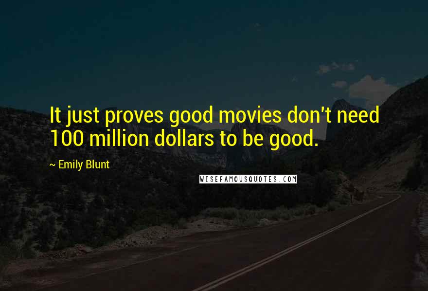 Emily Blunt Quotes: It just proves good movies don't need 100 million dollars to be good.
