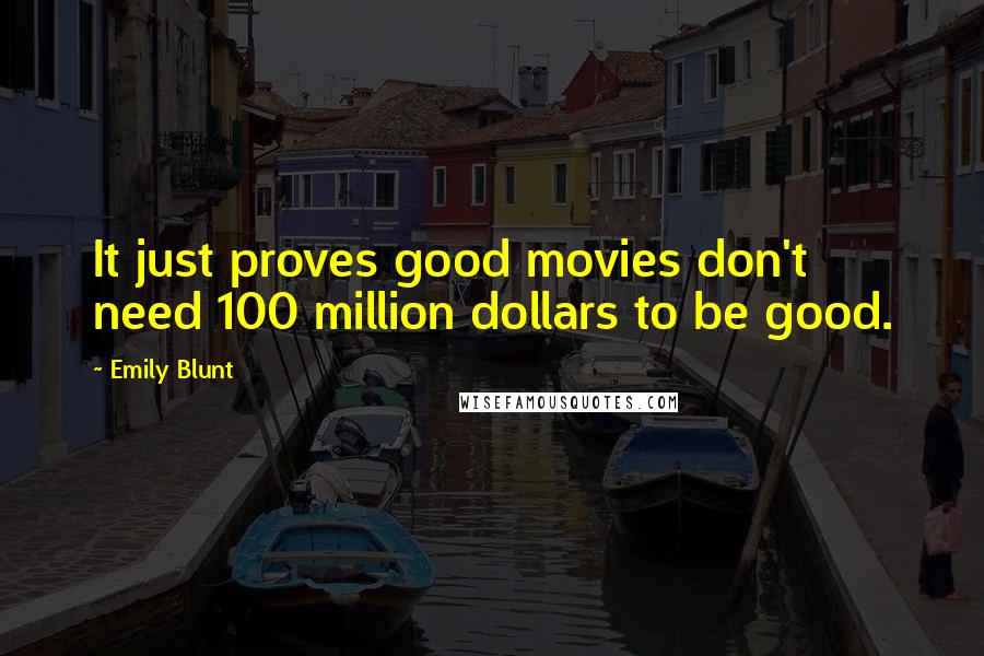 Emily Blunt Quotes: It just proves good movies don't need 100 million dollars to be good.