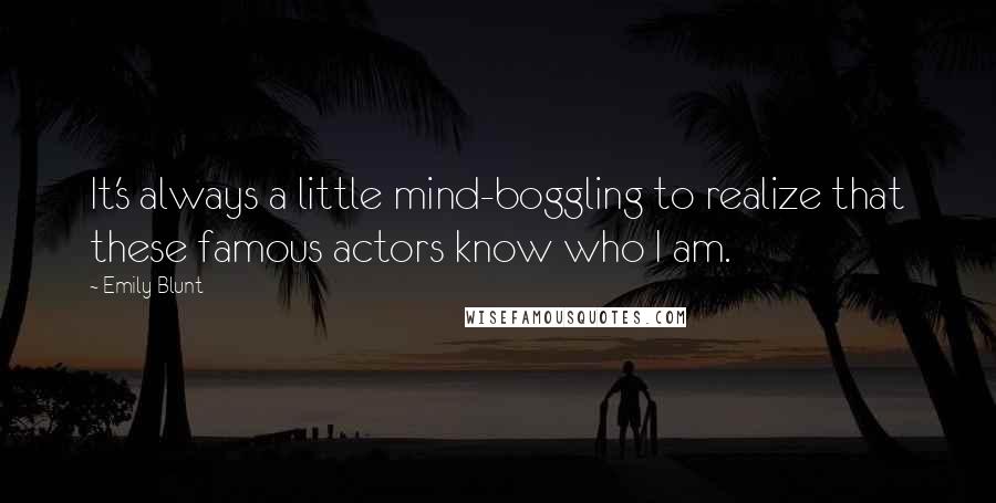 Emily Blunt Quotes: It's always a little mind-boggling to realize that these famous actors know who I am.