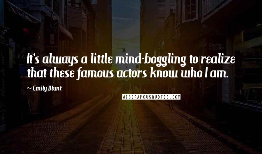 Emily Blunt Quotes: It's always a little mind-boggling to realize that these famous actors know who I am.