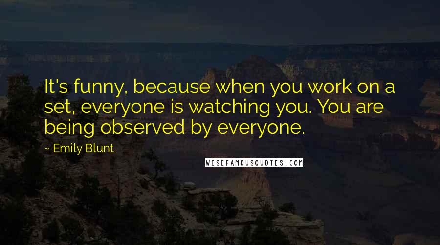 Emily Blunt Quotes: It's funny, because when you work on a set, everyone is watching you. You are being observed by everyone.