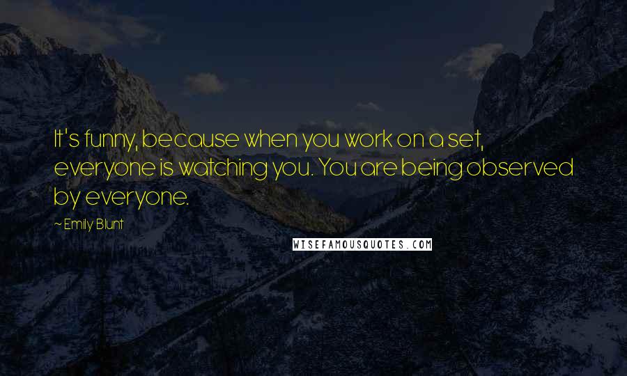 Emily Blunt Quotes: It's funny, because when you work on a set, everyone is watching you. You are being observed by everyone.