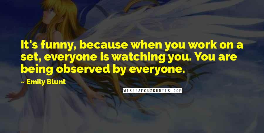 Emily Blunt Quotes: It's funny, because when you work on a set, everyone is watching you. You are being observed by everyone.