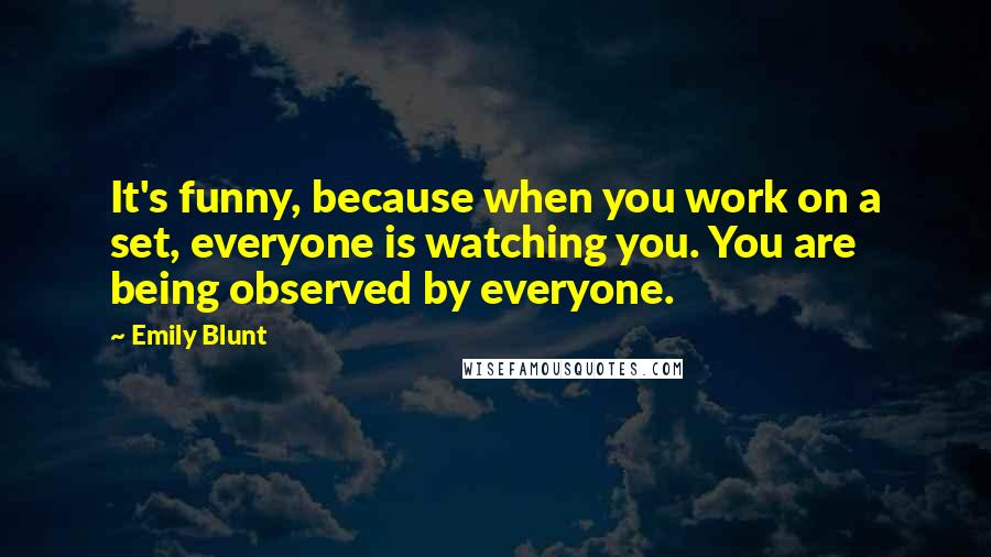 Emily Blunt Quotes: It's funny, because when you work on a set, everyone is watching you. You are being observed by everyone.