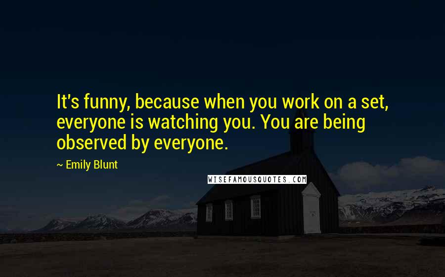 Emily Blunt Quotes: It's funny, because when you work on a set, everyone is watching you. You are being observed by everyone.