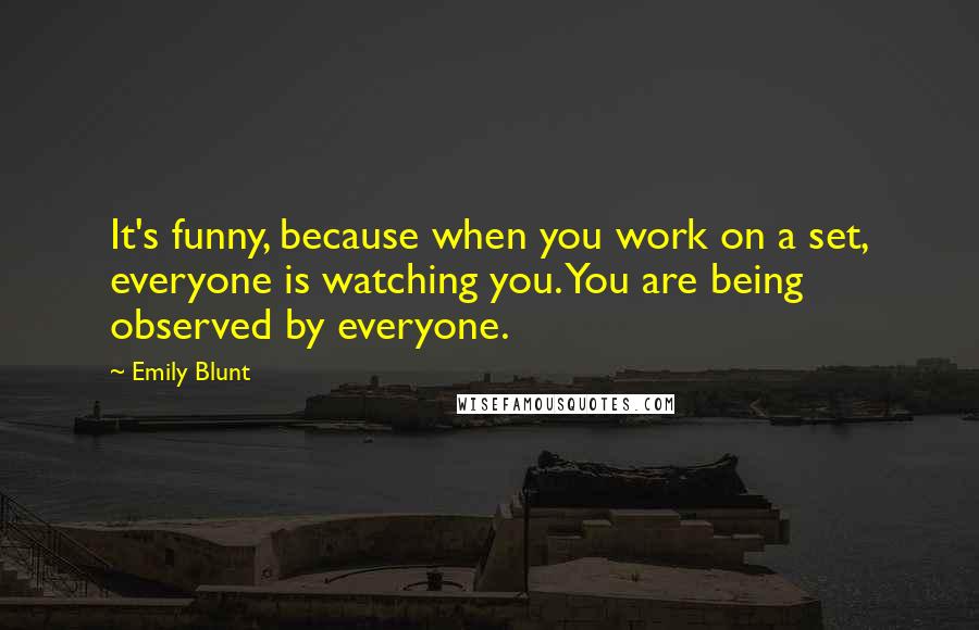 Emily Blunt Quotes: It's funny, because when you work on a set, everyone is watching you. You are being observed by everyone.