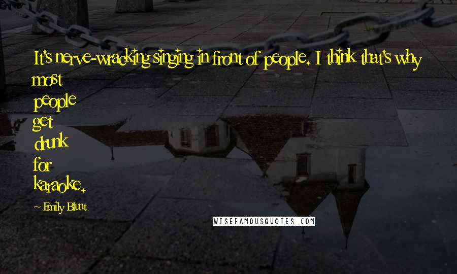 Emily Blunt Quotes: It's nerve-wracking singing in front of people. I think that's why most people get drunk for karaoke.