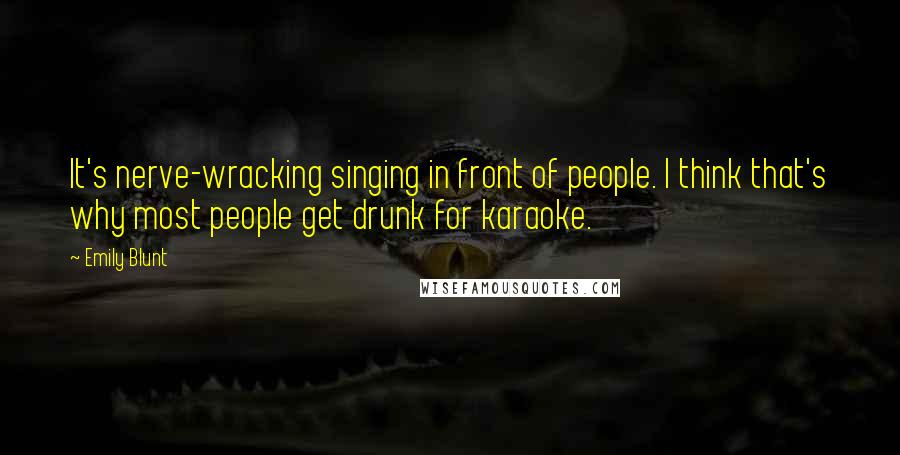 Emily Blunt Quotes: It's nerve-wracking singing in front of people. I think that's why most people get drunk for karaoke.