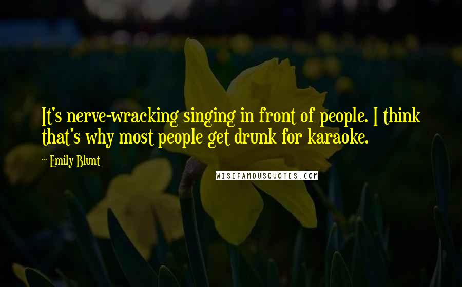 Emily Blunt Quotes: It's nerve-wracking singing in front of people. I think that's why most people get drunk for karaoke.